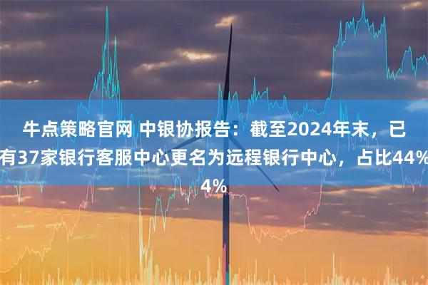 牛点策略官网 中银协报告：截至2024年末，已有37家银行客服中心更名为远程银行中心，占比44%