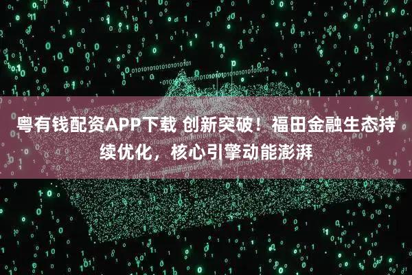 粤有钱配资APP下载 创新突破！福田金融生态持续优化，核心引擎动能澎湃