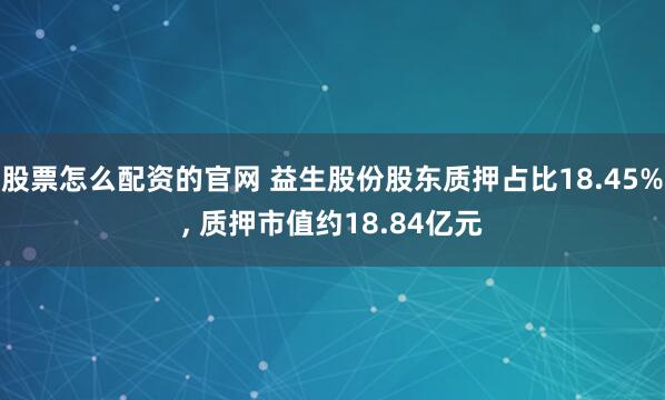 股票怎么配资的官网 益生股份股东质押占比18.45%, 质押市值约18.84亿元