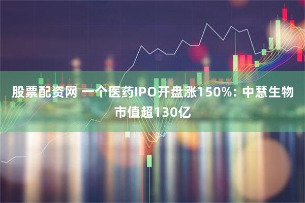 股票配资网 一个医药IPO开盘涨150%: 中慧生物市值超130亿