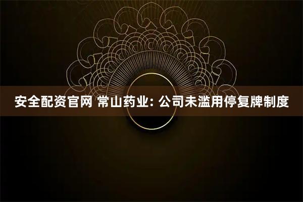 安全配资官网 常山药业: 公司未滥用停复牌制度