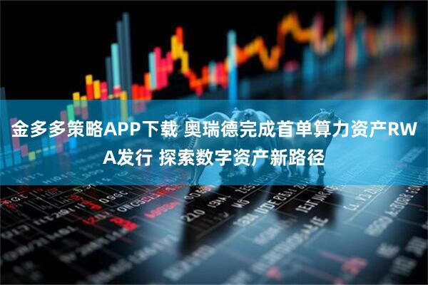 金多多策略APP下载 奥瑞德完成首单算力资产RWA发行 探索数字资产新路径