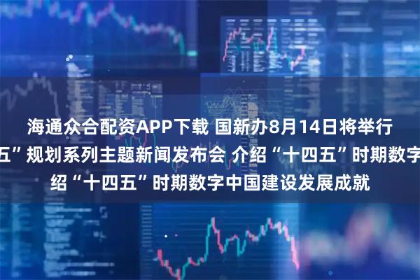海通众合配资APP下载 国新办8月14日将举行高质量完成“十四五”规划系列主题新闻发布会 介绍“十四五”时期数字中国建设发展成就