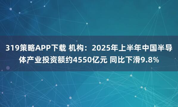 319策略APP下载 机构：2025年上半年中国半导体产业投资额约4550亿元 同比下滑9.8%