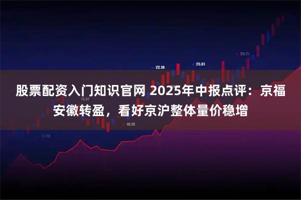 股票配资入门知识官网 2025年中报点评：京福安徽转盈，看好京沪整体量价稳增