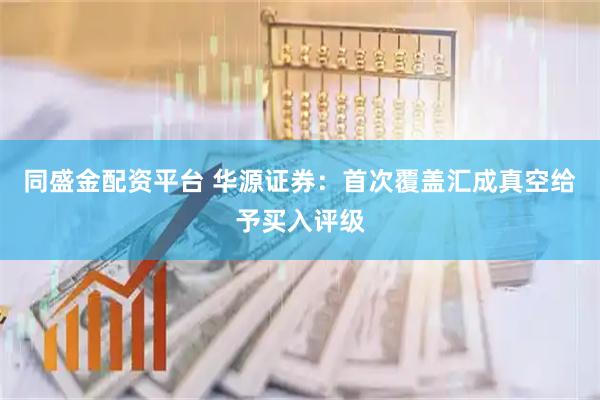 同盛金配资平台 华源证券：首次覆盖汇成真空给予买入评级
