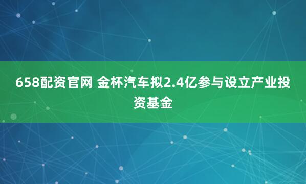 658配资官网 金杯汽车拟2.4亿参与设立产业投资基金