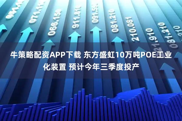 牛策略配资APP下载 东方盛虹10万吨POE工业化装置 预计今年三季度投产