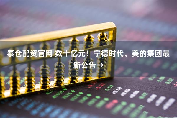 泰仓配资官网 数十亿元！宁德时代、美的集团最新公告→