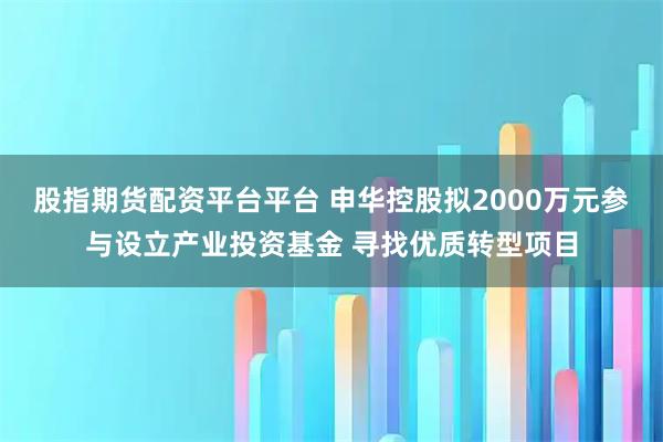 股指期货配资平台平台 申华控股拟2000万元参与设立产业投资基金 寻找优质转型项目