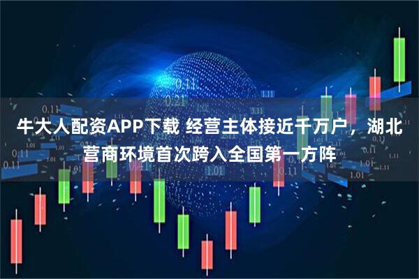 牛大人配资APP下载 经营主体接近千万户，湖北营商环境首次跨入全国第一方阵