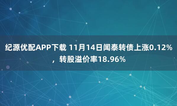 纪源优配APP下载 11月14日闻泰转债上涨0.12%，转股溢价率18.96%