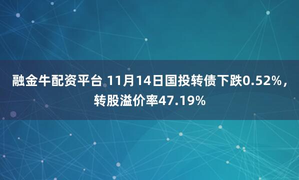 融金牛配资平台 11月14日国投转债下跌0.52%，转股溢价率47.19%